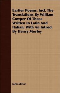 Title: Earlier Poems, Incl. The Translations By William Cowper Of Those Written In Latin And Italian; With An Introd. By Henry Morley, Author: John Milton