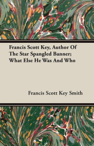 Title: Francis Scott Key, Author Of The Star Spangled Banner; What Else He Was And Who, Author: Francis Scott Key Smith