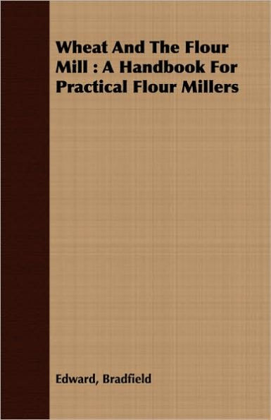 Wheat And The Flour Mill: A Handbook For Practical Millers