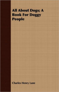 Title: All About Dogs; A Book For Doggy People, Author: Charles Henry Lane