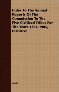 Title: Index to the Annual Reports of the Commission to the Five Civilized Tribes for the Years 1894-1905, Inclusive, Author: Anon