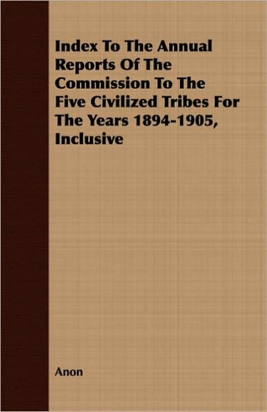 Index to the Annual Reports of the Commission to the Five Civilized Tribes for the Years 1894-1905, Inclusive