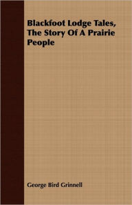 Title: Blackfoot Lodge Tales, the Story of a Prairie People, Author: George Bird Grinnell