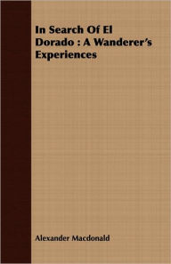 Title: In Search of el Dorado: A Wanderer's Experiences, Author: Alexander MacDonald