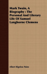 Title: Mark Twain, a Biography: The Personal and Literary Life of Samuel Langhorne Clemens, Author: Albert Bigelow Paine