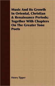 Title: Music and Its Growth in Oriental, Christian & Renaissance Periods; Together with Chapters on the Greater Tone Poets, Author: Henry Tipper