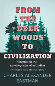 Title: From The Deep Woods To Civilization; Chapters In The Autobiography Of An Indian, Author: Charles Alexander Eastman