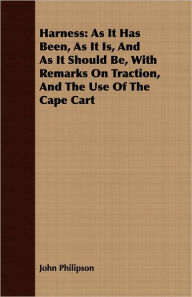 Title: Harness: As It Has Been, as It Is, and as It Should Be, with Remarks on Traction, and the Use of the Cape Cart, Author: John Philipson