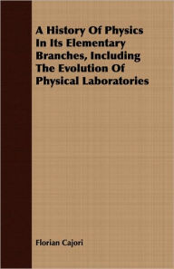 Title: A History Of Physics In Its Elementary Branches, Including The Evolution Of Physical Laboratories, Author: Florian Cajori