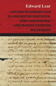 Title: Letters of Edward Lear to Chichester Fortescue, Lord Carlingford, and Frances Countess Waldegrave, Author: Edward Lear