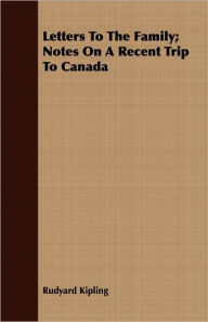 Title: Letters To The Family; Notes On A Recent Trip To Canada, Author: Rudyard Kipling