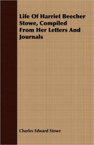 Title: Life of Harriet Beecher Stowe, Compiled from Her Letters and Journals, Author: Charles Edward Stowe