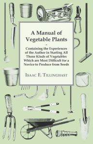 Title: A Manual of Vegetable Plants - Containing the Experiences of the Author in Starting All Those Kinds of Vegetables Which are Most Difficult for a Novice to Produce from Seeds, Author: Isaac F Tillinghast