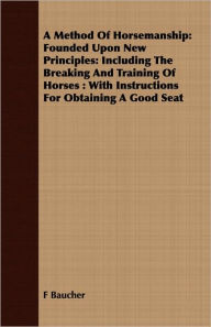 Title: A Method Of Horsemanship: Founded Upon New Principles: Including The Breaking And Training Of Horses: With Instructions For Obtaining A Good Seat, Author: F Baucher