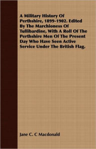 Title: A Military History Of Perthshire, 1899-1902. Edited By The Marchioness Of Tullibardine, With A Roll Of The Perthshire Men Of The Present Day Who Have Seen Active Service Under The British Flag., Author: Jane C C MacDonald