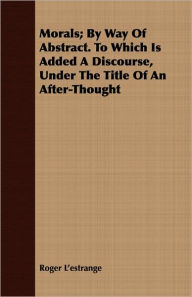 Title: Morals; By Way of Abstract. to Which Is Added a Discourse, Under the Title of an After-Thought, Author: Roger L'Estrange