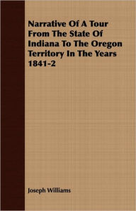 Title: Narrative Of A Tour From The State Of Indiana To The Oregon Territory In The Years 1841-2, Author: Joseph Williams