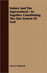 Title: Nature and the Supernatural: As Together Constituting the One System of God, Author: Horace Bushnell