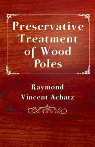 Title: Preservative Treatment Of Wood Poles, Author: Raymond Vincent Achatz