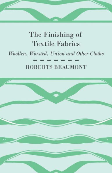 The Finishing of Textile Fabrics - Woollen, Worsted, Union and Other Cloths - With 151 Illustrations of Fibres, Yarns, and Fabrics, also Sectional and Other Drawings of Finishing Machinery