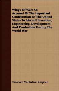 Title: Wings of War; An Account of the Important Contribution of the United States to Aircraft Invention, Engineering, Development and Production During the, Author: Theodore MacFarlane Knappen