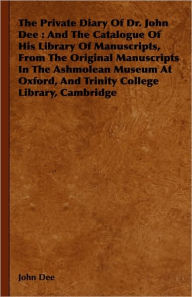 Title: The Private Diary Of Dr. John Dee: And The Catalogue Of His Library Of Manuscripts, From The Original Manuscripts In The Ashmolean Museum At Oxford, And Trinity College Library, Cambridge, Author: John Dee