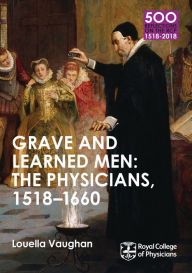 Title: Grave and Learned Men: The Physicians, 1518-1660: 500 Reflections on the RCP, 1518-2018: 05 Book Six, Author: Louella Vaughan