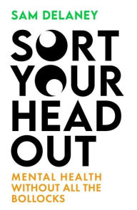 Title: Sort Your Head Out: Mental health without all the bollocks, Author: Sam Delaney