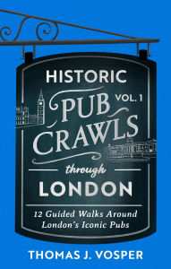 Historic Pub Crawls Through London, Vol. 1: 12 Guided Walks Around London's Iconic Pubs and Landmarks