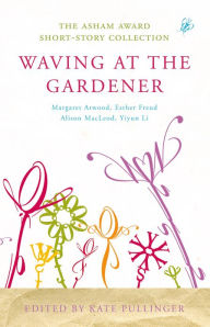 Title: Waving at the Gardener: The Asham Award Short-Story Collection, Author: Kate Pullinger