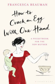 Title: How to Crack an Egg with One Hand: A Pocketbook for the New Mother, Author: Francesca Beauman