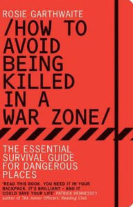 Title: How to Avoid Being Killed in a War Zone: The Essential Survival Guide for Dangerous Places, Author: Rosie Garthwaite