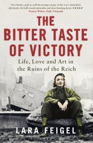 Title: The Bitter Taste of Victory: Life, Love and Art in the Ruins of the Reich, Author: Lara Feigel