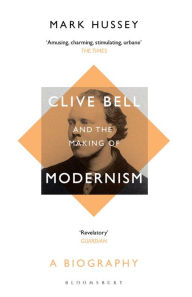Title: Clive Bell and the Making of Modernism: A Biography, Author: Mark Hussey