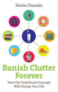 Title: Banish Clutter Forever: How the Toothbrush Principle Will Change Your Life, Author: Sheila Chandra