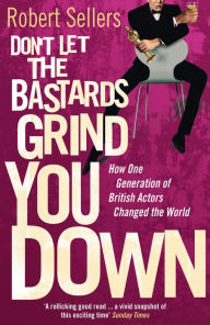 Title: Don't Let the Bastards Grind You Down: How One Generation of British Actors Changed the World, Author: Robert Sellers