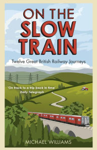 Title: On The Slow Train: Twelve Great British Railway Journeys, Author: Michael Williams