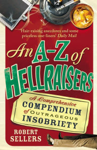 Title: An A-Z of Hellraisers: A Comprehensive Compendium of Outrageous Insobriety, Author: Robert Sellers