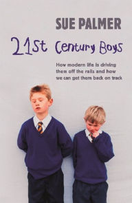 Title: 21st Century Boys: How Modern Life is Driving Them Off the Rails and How We Can Get Them Back on Track, Author: Sue Palmer