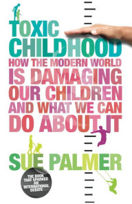 Title: Toxic Childhood: How The Modern World Is Damaging Our Children And What We Can Do About It, Author: Sue Palmer