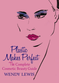 Title: Plastic Makes Perfect: The Complete Cosmetic Beauty Guide, Author: Wendy Lewis