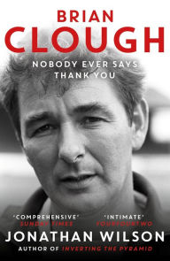 Title: Brian Clough: Nobody Ever Says Thank You: The Biography, Author: Jonathan Wilson