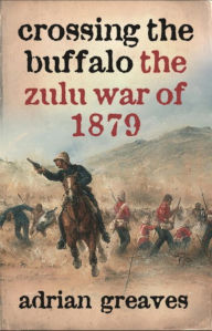 Title: Crossing the Buffalo: The Zulu War of 1879, Author: Adrian Greaves