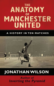 Title: The Anatomy of Manchester United: A History in Ten Matches, Author: Jonathan Wilson