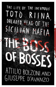 Title: The Boss of Bosses: The Life of the Infamous Toto Riina Dreaded Head of the Sicilian Mafia, Author: Attilio Bolzoni