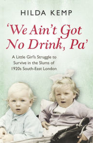 Title: 'We Ain't Got No Drink, Pa': A Little Girl's Struggle to Survive in the Slums of 1920s South East London, Author: Hilda Kemp