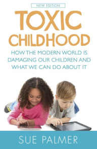 Title: Toxic Childhood: How The Modern World Is Damaging Our Children And What We Can Do About It, Author: Sue Palmer