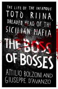 Title: The Boss of Bosses: The Life of the Infamous Toto Riina Dreaded Head of the Sicilian Mafia, Author: Attilio Bolzoni