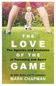Title: The Love of the Game: Parenthood, Sport and Me, Author: Mark Chapman