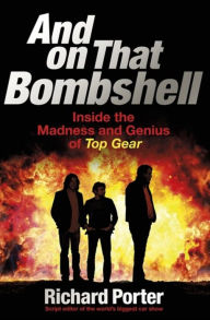 Title: And On That Bombshell: Inside the Madness and Genius of TOP GEAR, Author: Richard Porter